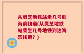 从灵芝地铁站坐几号到海滨栈道(从灵芝地铁站乘坐几号地铁到达海滨栈道？)
