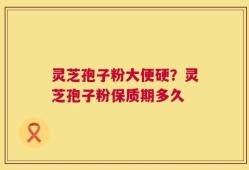 灵芝孢子粉大便硬？灵芝孢子粉保质期多久