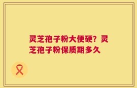 灵芝孢子粉大便硬？灵芝孢子粉保质期多久