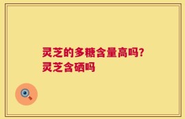 灵芝的多糖含量高吗？灵芝含硒吗