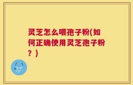 灵芝怎么喂孢子粉(如何正确使用灵芝孢子粉？)