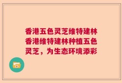 香港五色灵芝维特建林香港维特建林种植五色灵芝，为生态环境添彩