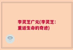 李灵芝广元(李灵芝：重返生命的奇迹)