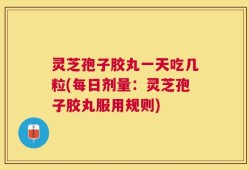 灵芝孢子胶丸一天吃几粒(每日剂量：灵芝孢子胶丸服用规则)