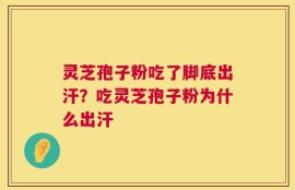 灵芝孢子粉吃了脚底出汗？吃灵芝孢子粉为什么出汗