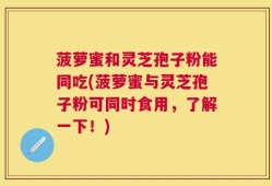 菠萝蜜和灵芝孢子粉能同吃(菠萝蜜与灵芝孢子粉可同时食用，了解一下！)