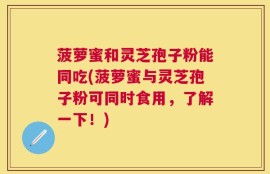 菠萝蜜和灵芝孢子粉能同吃(菠萝蜜与灵芝孢子粉可同时食用，了解一下！)