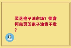 灵芝孢子油市场？德睿柯森灵芝孢子油贵不贵？