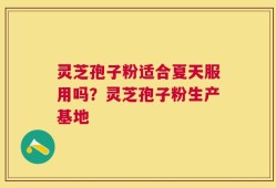 灵芝孢子粉适合夏天服用吗？灵芝孢子粉生产基地