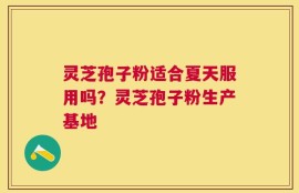 灵芝孢子粉适合夏天服用吗？灵芝孢子粉生产基地