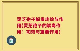 灵芝孢子解毒功效与作用(灵芝孢子的解毒作用：功效与重要作用)