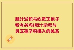 胆汁淤积与吃灵芝孢子粉有关吗(胆汁淤积与灵芝孢子粉摄入的关系