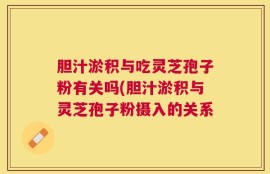 胆汁淤积与吃灵芝孢子粉有关吗(胆汁淤积与灵芝孢子粉摄入的关系