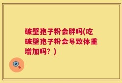 破壁孢子粉会胖吗(吃破壁孢子粉会导致体重增加吗？)