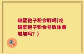 破壁孢子粉会胖吗(吃破壁孢子粉会导致体重增加吗？)