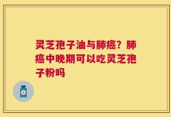 灵芝孢子油与肺癌？肺癌中晚期可以吃灵芝孢子粉吗