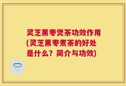 灵芝黑枣煲茶功效作用(灵芝黑枣煮茶的好处是什么？简介与功效)