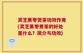 灵芝黑枣煲茶功效作用(灵芝黑枣煮茶的好处是什么？简介与功效)