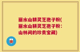 丽水山耕灵芝孢子粉(丽水山耕灵芝孢子粉：山林间的珍贵宝藏)