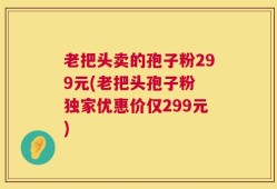 老把头卖的孢子粉299元(老把头孢子粉 独家优惠价仅299元)
