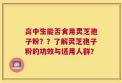 高中生能否食用灵芝孢子粉？？了解灵芝孢子粉的功效与适用人群？