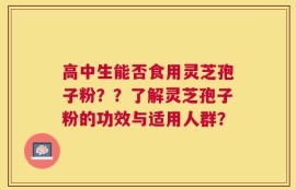 高中生能否食用灵芝孢子粉？？了解灵芝孢子粉的功效与适用人群？