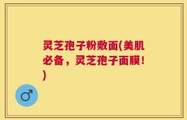灵芝孢子粉敷面(美肌必备，灵芝孢子面膜！)
