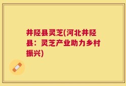 井陉县灵芝(河北井陉县：灵芝产业助力乡村振兴)
