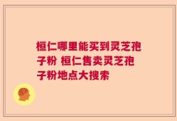 桓仁哪里能买到灵芝孢子粉 桓仁售卖灵芝孢子粉地点大搜索