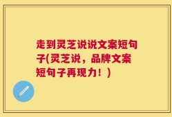 走到灵芝说说文案短句子(灵芝说，品牌文案短句子再现力！)