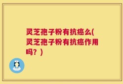 灵芝孢子粉有抗癌么(灵芝孢子粉有抗癌作用吗？)