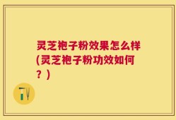 灵芝袍子粉效果怎么样(灵芝袍子粉功效如何？)