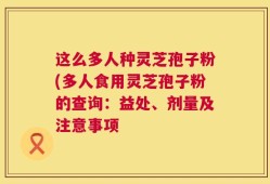 这么多人种灵芝孢子粉(多人食用灵芝孢子粉的查询：益处、剂量及注意事项