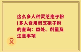这么多人种灵芝孢子粉(多人食用灵芝孢子粉的查询：益处、剂量及注意事项