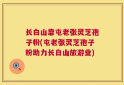 长白山靠屯老张灵芝孢子粉(屯老张灵芝孢子粉助力长白山旅游业)