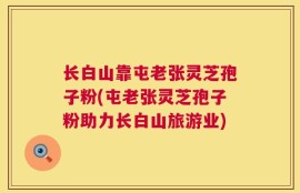 长白山靠屯老张灵芝孢子粉(屯老张灵芝孢子粉助力长白山旅游业)