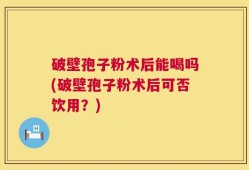 破壁孢子粉术后能喝吗(破壁孢子粉术后可否饮用？)