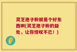 灵芝孢子粉就是个好东西啊(灵芝孢子粉的益处，让你惊叹不已！)