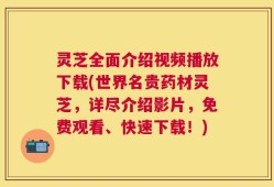 灵芝全面介绍视频播放下载(世界名贵药材灵芝，详尽介绍影片，免费观看、快速下载！)