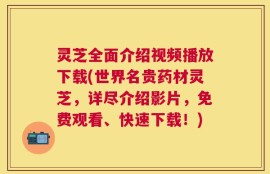 灵芝全面介绍视频播放下载(世界名贵药材灵芝，详尽介绍影片，免费观看、快速下载！)