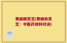 黄精跟灵芝(黄精和灵芝：中医药双料对决)