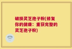 破损灵芝孢子粉(修复你的健康：重获完整的灵芝孢子粉)