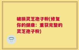 破损灵芝孢子粉(修复你的健康：重获完整的灵芝孢子粉)