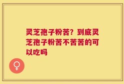 灵芝孢子粉苦？到底灵芝孢子粉苦不苦苦的可以吃吗