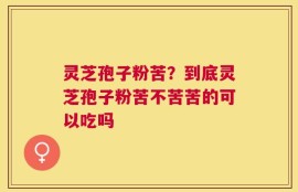 灵芝孢子粉苦？到底灵芝孢子粉苦不苦苦的可以吃吗