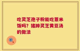吃灵芝孢子粉能吃薏米饭吗？猪蹄灵芝黄豆汤的做法