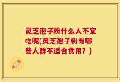 灵芝孢子粉什么人不宜吃呢(灵芝孢子粉有哪些人群不适合食用？)