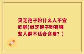 灵芝孢子粉什么人不宜吃呢(灵芝孢子粉有哪些人群不适合食用？)