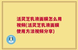 活灵芝乳液面膜怎么用视频(活灵芝乳液面膜使用方法视频分享)