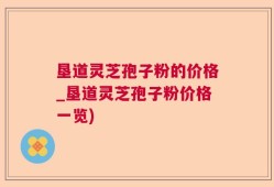 垦道灵芝孢子粉的价格_垦道灵芝孢子粉价格一览)
